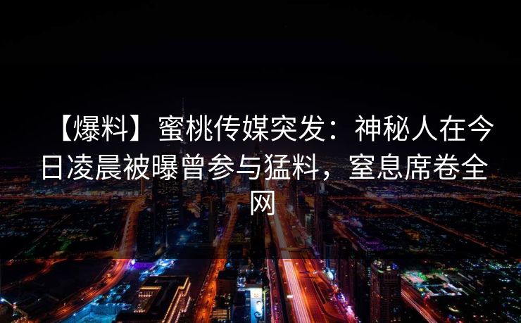 【爆料】蜜桃传媒突发:神秘人在今日凌晨被曝曾参与猛料,窒息席卷全网