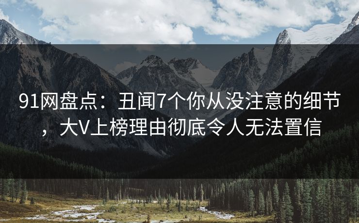 91网盘点:丑闻7个你从没注意的细节,大V上榜理由彻底令人无法置信 91网盘点:丑闻7个你从没注意的细节,大V上榜理由彻底令人无法置信