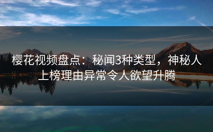 樱花视频盘点：秘闻3种类型，神秘人上榜理由异常令人欲望升腾