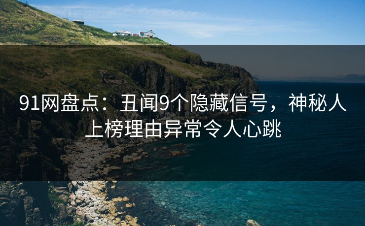 91网盘点：丑闻9个隐藏信号，神秘人上榜理由异常令人心跳