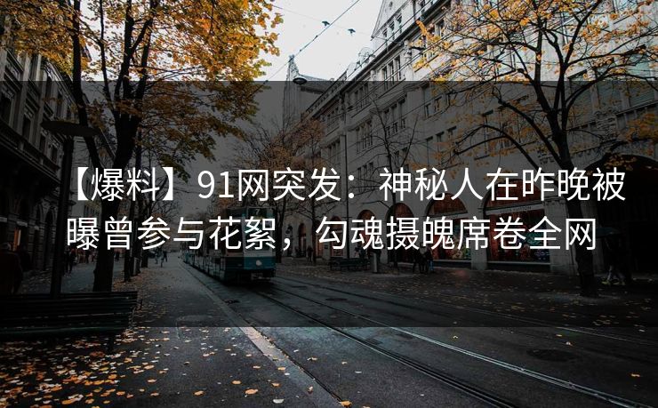 【爆料】91网突发：神秘人在昨晚被曝曾参与花絮，勾魂摄魄席卷全网