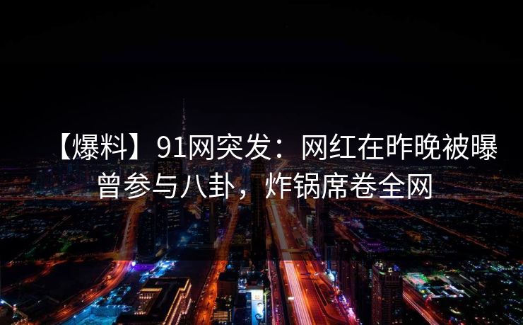 【爆料】91网突发：网红在昨晚被曝曾参与八卦，炸锅席卷全网