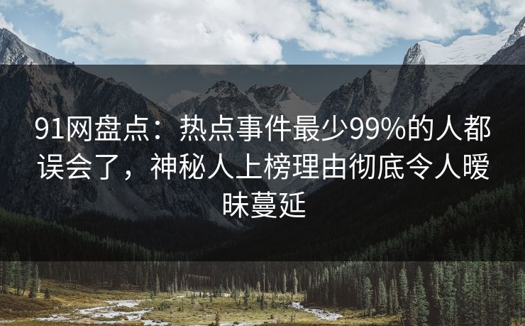 91网盘点：热点事件最少99%的人都误会了，神秘人上榜理由彻底令人暧昧蔓延