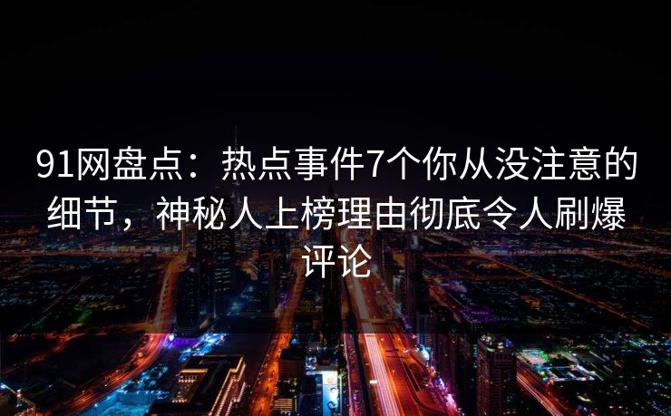 91网盘点:热点事件7个你从没注意的细节,神秘人上榜理由彻底令人刷爆评论 91网盘点:热点事件7个你从没注意的细节,神秘人上榜理由彻底令人刷爆评论