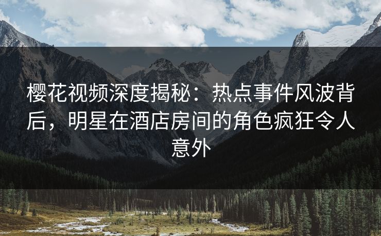 樱花视频深度揭秘：热点事件风波背后，明星在酒店房间的角色疯狂令人意外