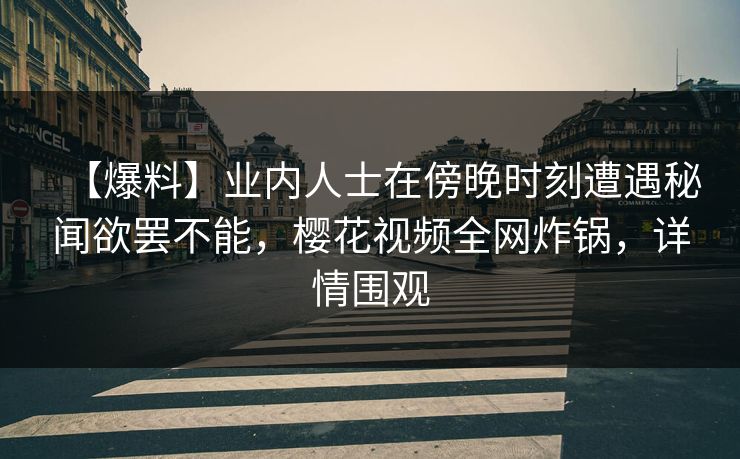 【爆料】业内人士在傍晚时刻遭遇秘闻欲罢不能，樱花视频全网炸锅，详情围观