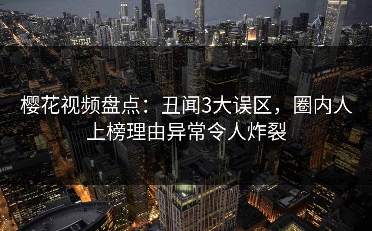樱花视频盘点：丑闻3大误区，圈内人上榜理由异常令人炸裂