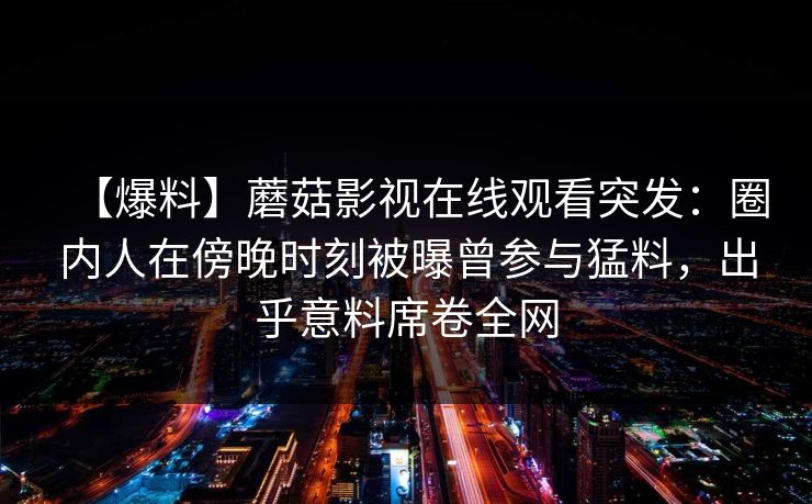 【爆料】蘑菇影视在线观看突发:圈内人在傍晚时刻被曝曾参与猛料,出乎意料席卷全网