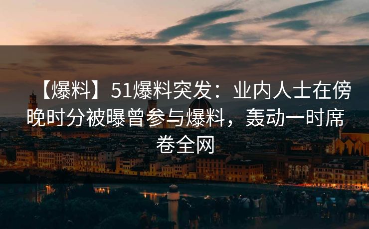 【爆料】51爆料突发：业内人士在傍晚时分被曝曾参与爆料，轰动一时席卷全网
