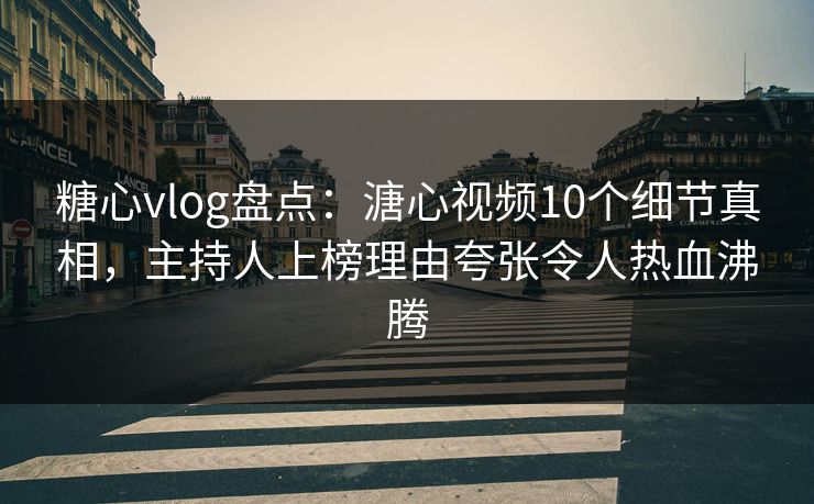 糖心vlog盘点：溏心视频10个细节真相，主持人上榜理由夸张令人热血沸腾