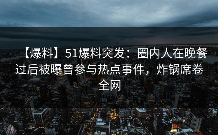 【爆料】51爆料突发：圈内人在晚餐过后被曝曾参与热点事件，炸锅席卷全网