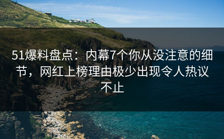 51爆料盘点：内幕7个你从没注意的细节，网红上榜理由极少出现令人热议不止