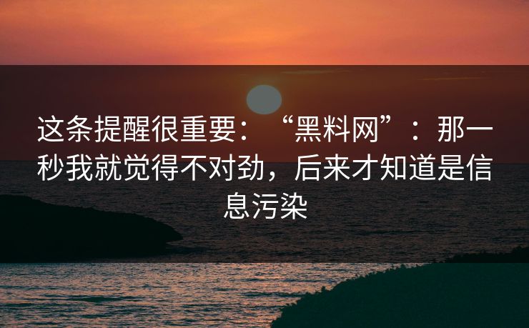 这条提醒很重要：“黑料网”：那一秒我就觉得不对劲，后来才知道是信息污染