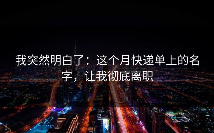 我突然明白了:这个月快递单上的名字,让我彻底离职