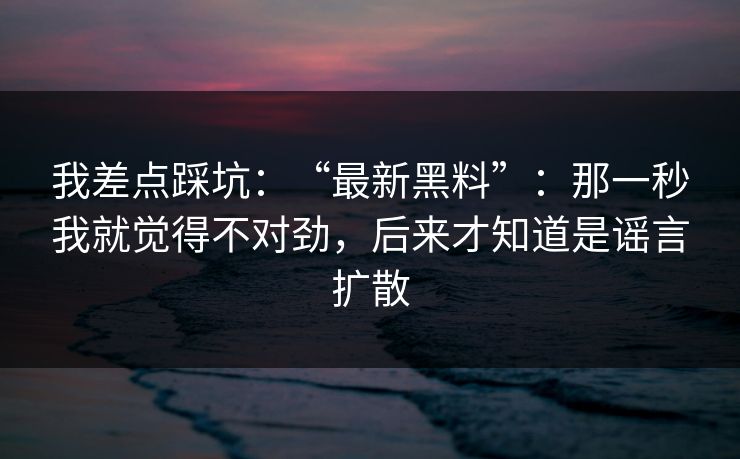 我差点踩坑:“最新黑料”:那一秒我就觉得不对劲,后来才知道是谣言扩散