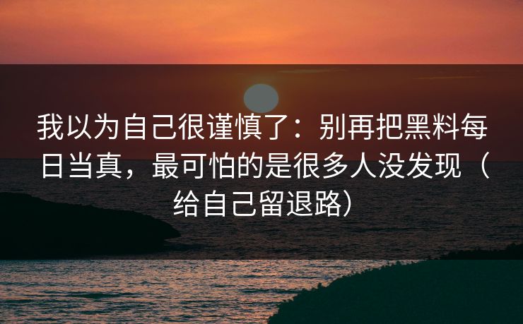 我以为自己很谨慎了：别再把黑料每日当真，最可怕的是很多人没发现（给自己留退路）