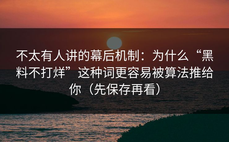 不太有人讲的幕后机制：为什么“黑料不打烊”这种词更容易被算法推给你（先保存再看）