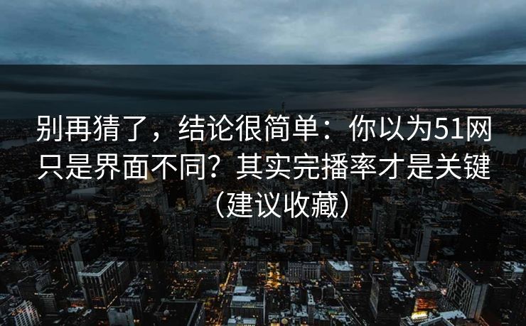别再猜了,结论很简单:你以为51网只是界面不同?其实完播率才是关键(建议收藏)