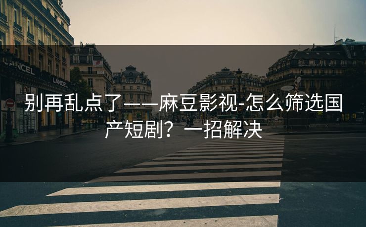 别再乱点了——麻豆影视-怎么筛选国产短剧?一招解决 别再乱点了——麻豆影视-怎么筛选国产短剧?一招解决
