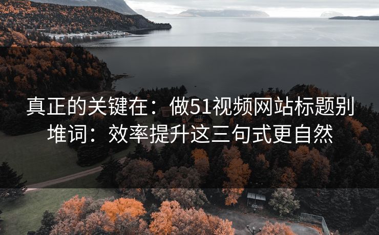 真正的关键在:做51视频网站标题别堆词:效率提升这三句式更自然 真正的关键在:做51视频网站标题别堆词:效率提升这三句式更自然