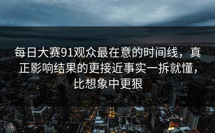 每日大赛91观众最在意的时间线，真正影响结果的更接近事实一拆就懂，比想象中更狠