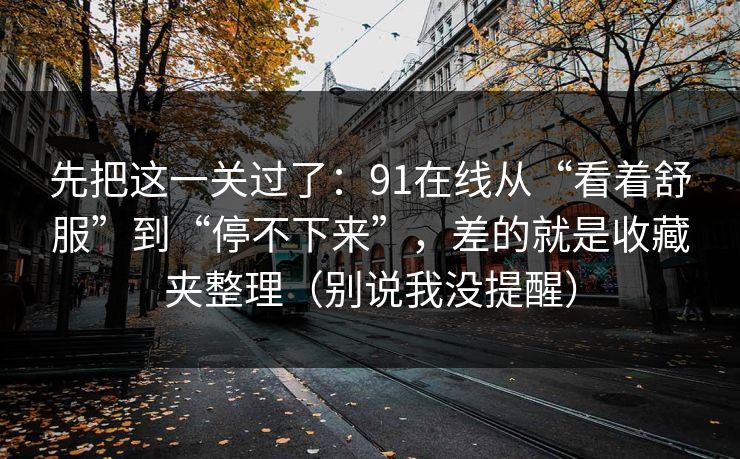 先把这一关过了：91在线从“看着舒服”到“停不下来”，差的就是收藏夹整理（别说我没提醒）