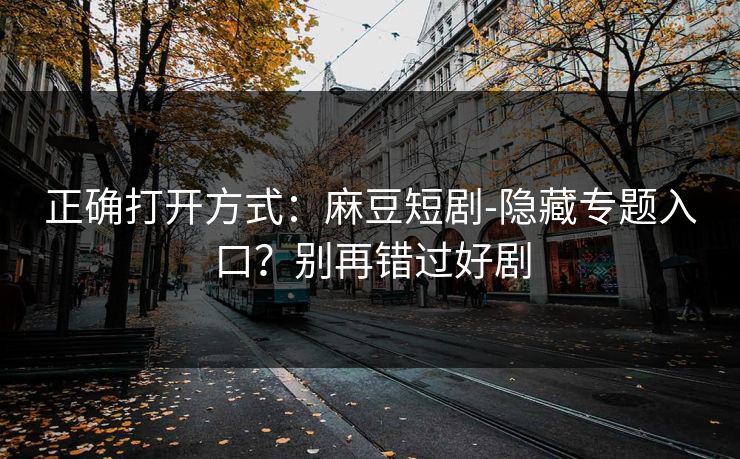 正确打开方式：麻豆短剧-隐藏专题入口？别再错过好剧