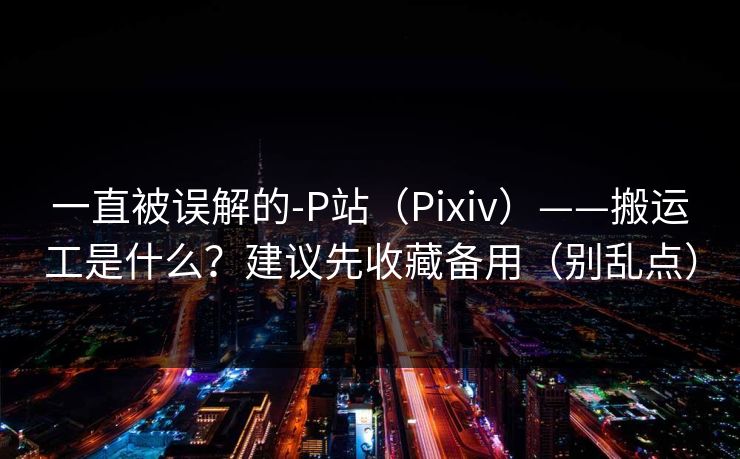 一直被误解的-P站（Pixiv）——搬运工是什么？建议先收藏备用（别乱点）