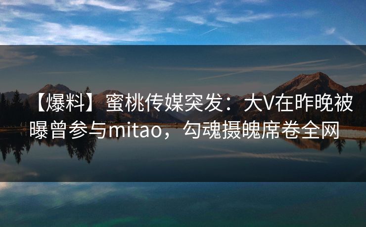 【爆料】蜜桃传媒突发：大V在昨晚被曝曾参与mitao，勾魂摄魄席卷全网