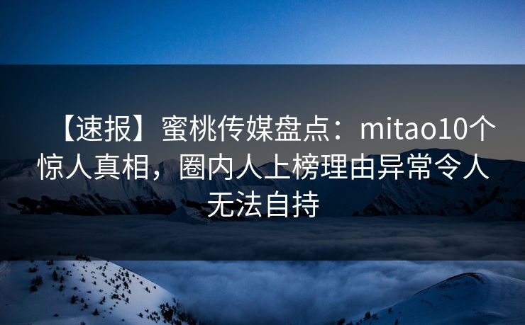 【速报】蜜桃传媒盘点：mitao10个惊人真相，圈内人上榜理由异常令人无法自持
