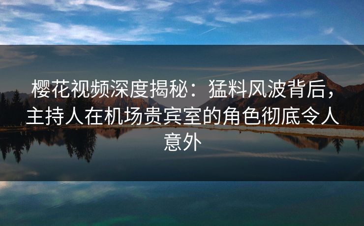 樱花视频深度揭秘:猛料风波背后,主持人在机场贵宾室的角色彻底令人意外 樱花视频深度揭秘:猛料风波背后,主持人在机场贵宾室的角色彻底令人意外