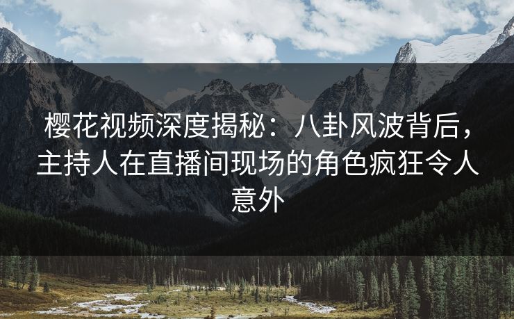 樱花视频深度揭秘:八卦风波背后,主持人在直播间现场的角色疯狂令人意外 樱花视频深度揭秘:八卦风波背后,主持人在直播间现场的角色疯狂令人意外