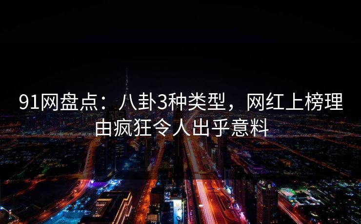 91网盘点:八卦3种类型,网红上榜理由疯狂令人出乎意料 91网盘点:八卦3种类型,网红上榜理由疯狂令人出乎意料