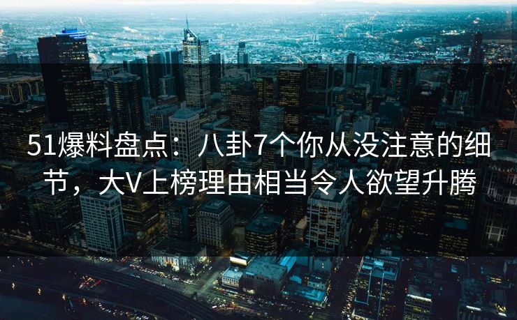 51爆料盘点:八卦7个你从没注意的细节,大V上榜理由相当令人欲望升腾 51爆料盘点:八卦7个你从没注意的细节,大V上榜理由相当令人欲望升腾