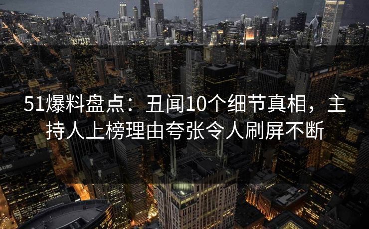 51爆料盘点：丑闻10个细节真相，主持人上榜理由夸张令人刷屏不断