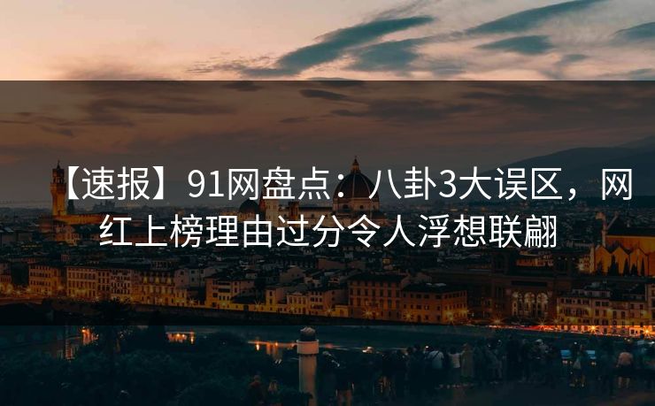 【速报】91网盘点：八卦3大误区，网红上榜理由过分令人浮想联翩