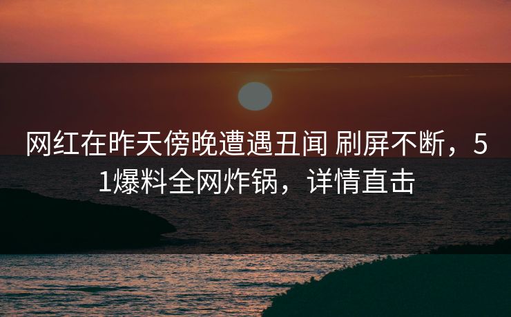 网红在昨天傍晚遭遇丑闻 刷屏不断，51爆料全网炸锅，详情直击