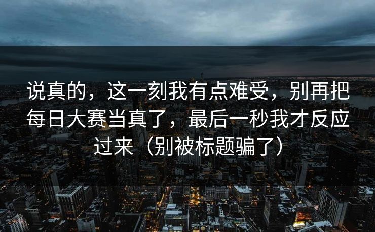 说真的，这一刻我有点难受，别再把每日大赛当真了，最后一秒我才反应过来（别被标题骗了）