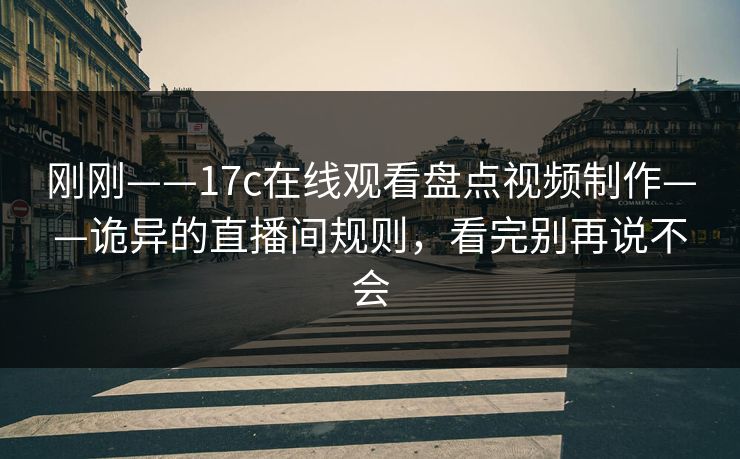 刚刚——17c在线观看盘点视频制作——诡异的直播间规则，看完别再说不会