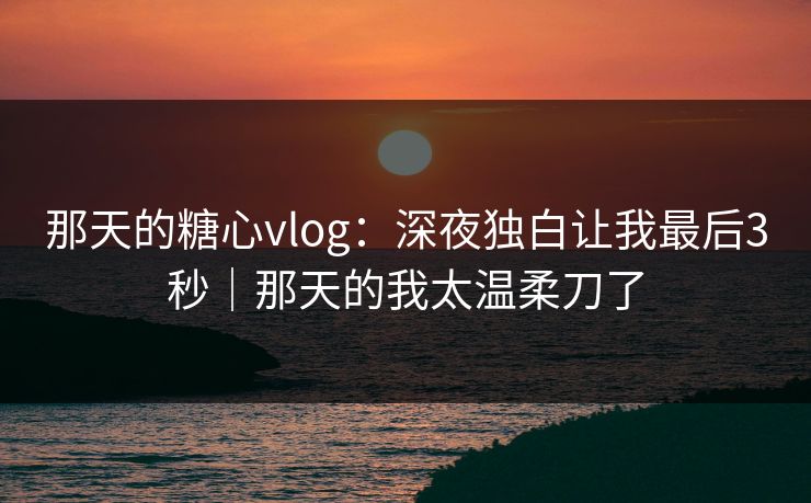 那天的糖心vlog：深夜独白让我最后3秒｜那天的我太温柔刀了