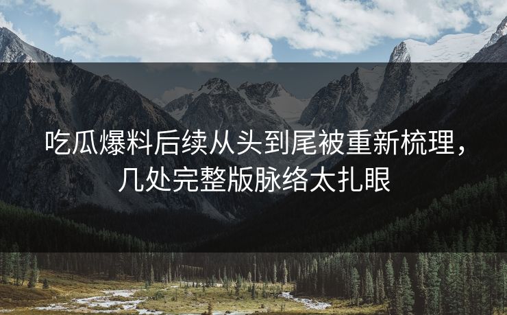 吃瓜爆料后续从头到尾被重新梳理，几处完整版脉络太扎眼