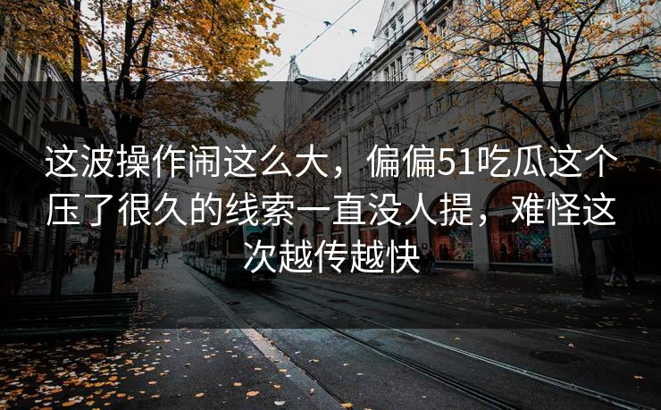 这波操作闹这么大，偏偏51吃瓜这个压了很久的线索一直没人提，难怪这次越传越快